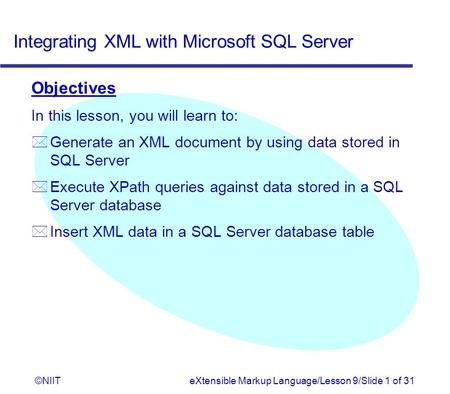 Integrating XML with Microsoft SQL Server ©NIITeXtensible Markup Language/Lesson 9/Slide 1 of 31 Objectives In this lesson, you will learn to: * Generate.