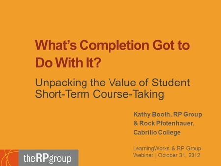 Kathy Booth, RP Group & Rock Pfotenhauer, Cabrillo College What’s Completion Got to Do With It? Unpacking the Value of Student Short-Term Course-Taking.