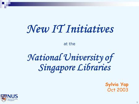 1 New IT Initiatives at the National University of Singapore Libraries Sylvia Yap Oct 2003.