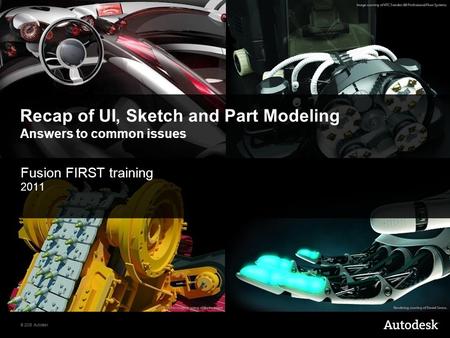 © 2008 Autodesk Recap of UI, Sketch and Part Modeling Answers to common issues Fusion FIRST training 2011.