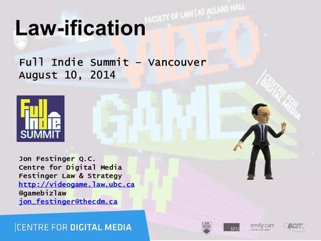 Law-ification Full Indie Summit – Vancouver August 10, 2014 Jon Festinger Q.C. Centre for Digital Media Festinger Law & Strategy