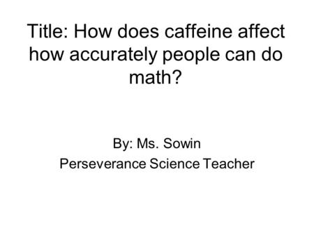 Title: How does caffeine affect how accurately people can do math? By: Ms. Sowin Perseverance Science Teacher.