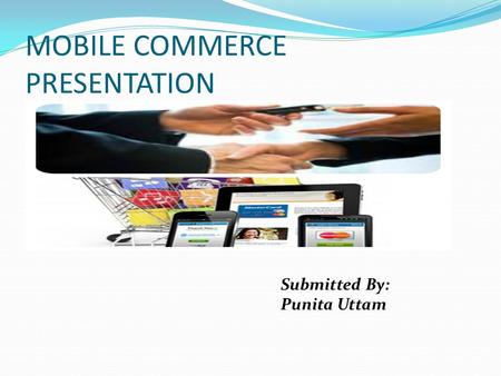 MOBILE COMMERCE PRESENTATION Submitted By: Punita Uttam.