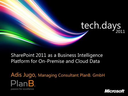 SharePoint 2011 as a Business Intelligence Platform for On-Premise and Cloud Data Adis Jugo, Managing Consultant, PlanB. GmbH.