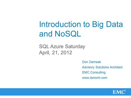 1 Introduction to Big Data and NoSQL SQL Azure Saturday April, 21, 2012 Don Demsak Advisory Solutions Architect EMC Consulting www.donxml.com.