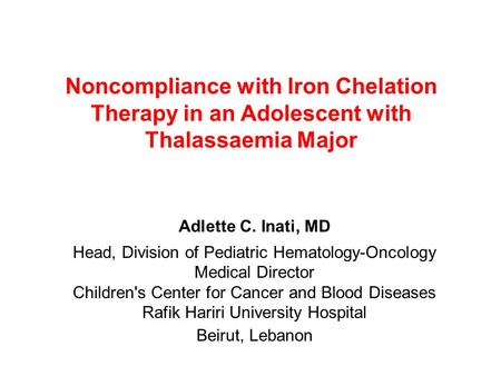 Noncompliance with Iron Chelation Therapy in an Adolescent with Thalassaemia Major Adlette C. Inati, MD Head, Division of Pediatric Hematology-Oncology.