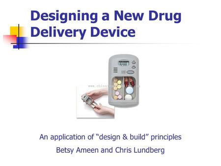 Designing a New Drug Delivery Device An application of “design & build” principles Betsy Ameen and Chris Lundberg.