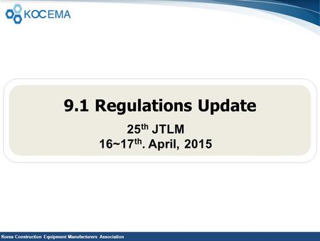 Korea Construction Equipment Manufacturers Association 9.1 Regulations Update 25 th JTLM 16~17 th. April, 2015.