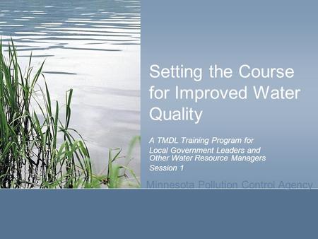 Minnesota Pollution Control Agency Setting the Course for Improved Water Quality A TMDL Training Program for Local Government Leaders and Other Water Resource.