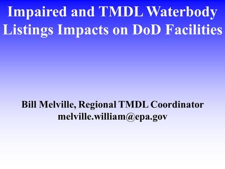 Impaired and TMDL Waterbody Listings Impacts on DoD Facilities Bill Melville, Regional TMDL Coordinator