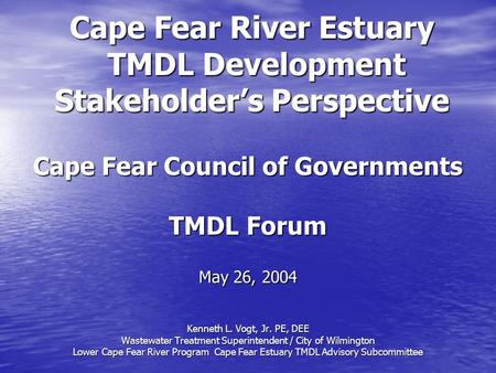 Cape Fear River Estuary TMDL Development Stakeholder’s Perspective Cape Fear Council of Governments TMDL Forum May 26, 2004 Kenneth L. Vogt, Jr. PE, DEE.