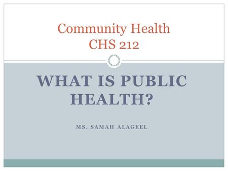 WHAT IS PUBLIC HEALTH? MS. SAMAH ALAGEEL Community Health CHS 212.