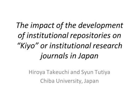 The impact of the development of institutional repositories on “Kiyo” or institutional research journals in Japan Hiroya Takeuchi and Syun Tutiya Chiba.