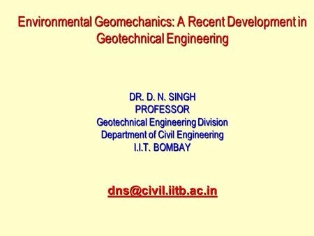 Environmental Geomechanics: A Recent Development in Geotechnical Engineering DR. D. N. SINGH PROFESSOR Geotechnical Engineering Division Department.