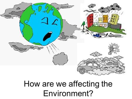 How are we affecting the Environment?. 1. Air pollution a.Smoke, dust and exhaust fumes will pollute the air b. Smog – a form of air pollution that is.