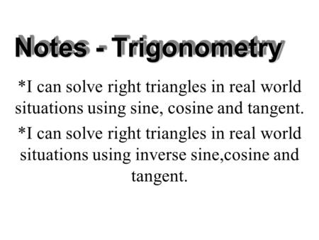 Notes - Trigonometry *I can solve right triangles in real world situations using sine, cosine and tangent. *I can solve right triangles in real world situations.