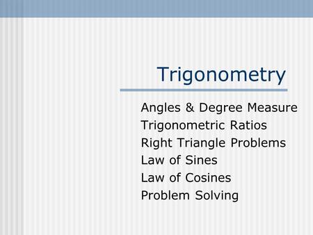 Trigonometry Angles & Degree Measure Trigonometric Ratios Right Triangle Problems Law of Sines Law of Cosines Problem Solving.