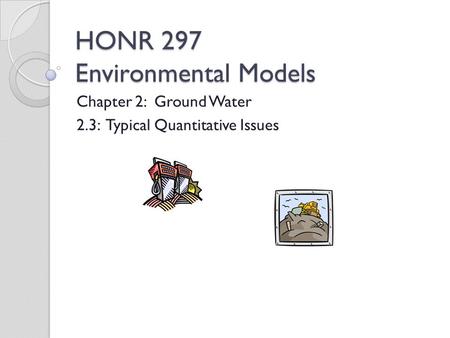 HONR 297 Environmental Models Chapter 2: Ground Water 2.3: Typical Quantitative Issues.