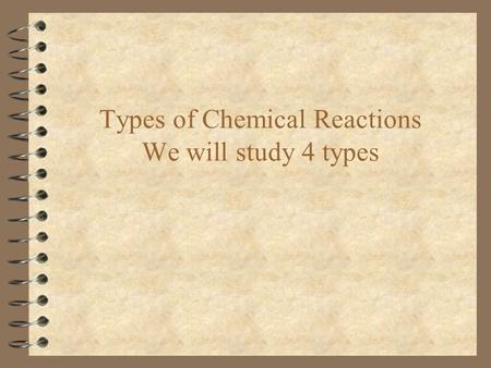 Types of Chemical Reactions We will study 4 types.