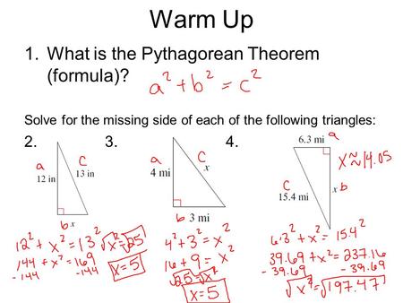 Warm Up 1.What is the Pythagorean Theorem (formula)? Solve for the missing side of each of the following triangles: 2.3.4.