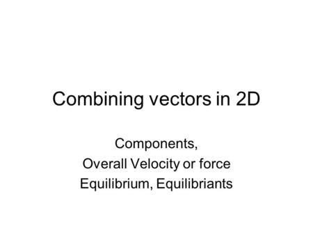 Combining vectors in 2D Components, Overall Velocity or force Equilibrium, Equilibriants.
