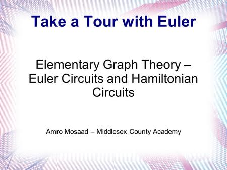 Take a Tour with Euler Elementary Graph Theory – Euler Circuits and Hamiltonian Circuits Amro Mosaad – Middlesex County Academy.