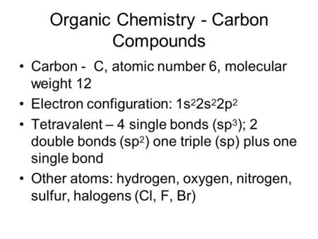 Organic Chemistry - Carbon Compounds Carbon - C, atomic number 6, molecular weight 12 Electron configuration: 1s 2 2s 2 2p 2 Tetravalent – 4 single bonds.
