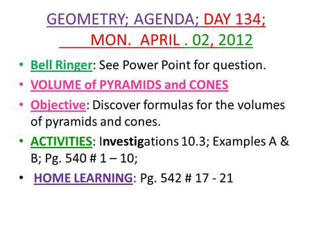 GEOMETRY; AGENDA; DAY 134; MON. APRIL. 02, 2012 Bell Ringer: See Power Point for question. VOLUME of PYRAMIDS and CONES Objective: Discover formulas for.
