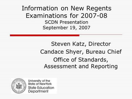 Information on New Regents Examinations for 2007-08 SCDN Presentation September 19, 2007 Steven Katz, Director Candace Shyer, Bureau Chief Office of Standards,