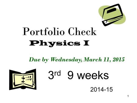 1 Portfolio Check Physics I 3 rd 9 weeks 2014-15 Due by Wednesday, March 11, 2015.