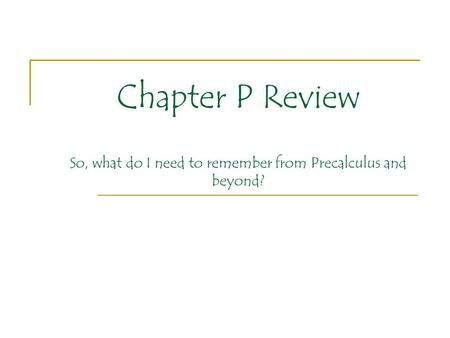 Chapter P Review So, what do I need to remember from Precalculus and beyond?