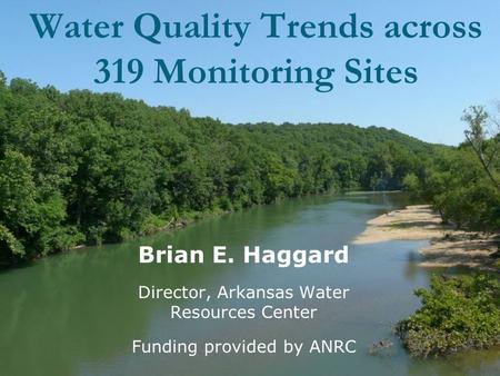 Water Quality Trends across 319 Monitoring Sites Brian E. Haggard Director, Arkansas Water Resources Center Funding provided by ANRC.