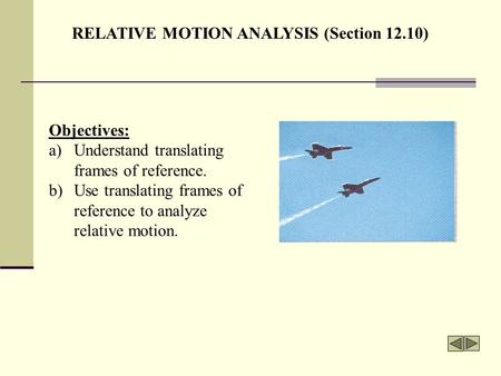 RELATIVE MOTION ANALYSIS (Section 12.10) Objectives: a)Understand translating frames of reference. b)Use translating frames of reference to analyze relative.
