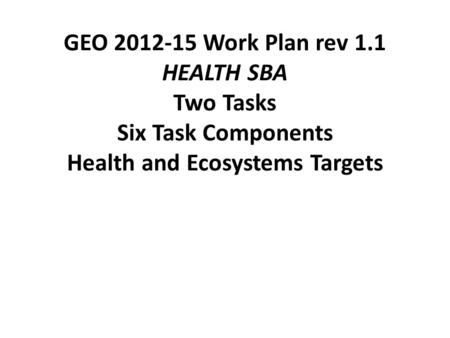 GEO 2012-15 Work Plan rev 1.1 HEALTH SBA Two Tasks Six Task Components Health and Ecosystems Targets.
