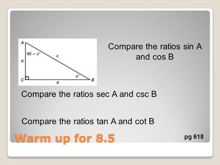 Warm up for 8.5 Compare the ratios sin A and cos B Compare the ratios sec A and csc B Compare the ratios tan A and cot B pg 618.