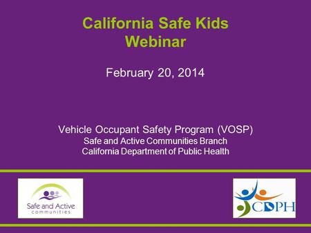 California Safe Kids Webinar February 20, 2014 Vehicle Occupant Safety Program (VOSP) Safe and Active Communities Branch California Department of Public.