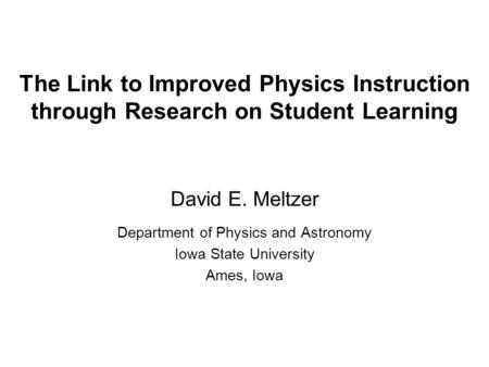 The Link to Improved Physics Instruction through Research on Student Learning David E. Meltzer Department of Physics and Astronomy Iowa State University.