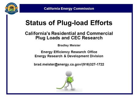 California Energy Commission Status of Plug-load Efforts California’s Residential and Commercial Plug Loads and CEC Research Bradley Meister Energy Efficiency.