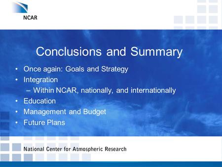 Conclusions and Summary Once again: Goals and Strategy Integration –Within NCAR, nationally, and internationally Education Management and Budget Future.