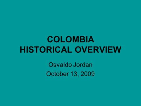 COLOMBIA HISTORICAL OVERVIEW Osvaldo Jordan October 13, 2009.