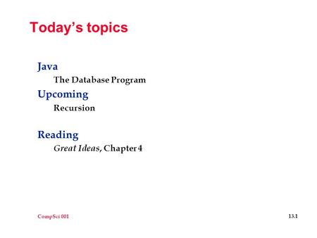 CompSci 001 13.1 Today’s topics Java The Database Program Upcoming Recursion Reading Great Ideas, Chapter 4.