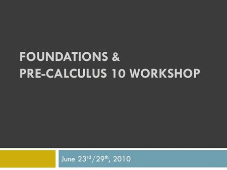 FOUNDATIONS & PRE-CALCULUS 10 WORKSHOP June 23 rd /29 th, 2010.