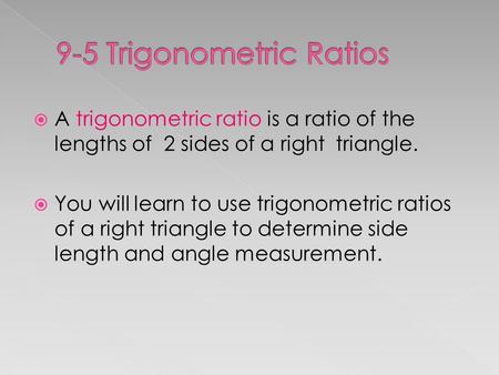  A trigonometric ratio is a ratio of the lengths of 2 sides of a right triangle.  You will learn to use trigonometric ratios of a right triangle to determine.