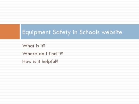 What is it? Where do I find it? How is it helpful? Equipment Safety in Schools website.