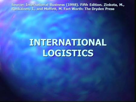 INTERNATIONAL LOGISTICS Source: International Business (1998). Fifth Edition. Zinkota, M., Ronkainen, I., and Moffett, M. Fort Worth: The Dryden Press.