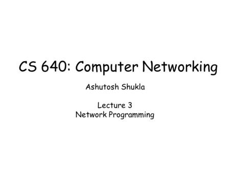 Ashutosh Shukla Lecture 3 Network Programming CS 640: Computer Networking.