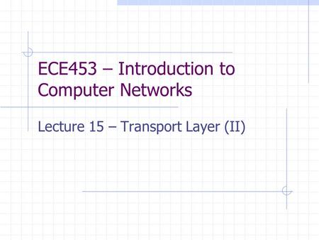 ECE453 – Introduction to Computer Networks Lecture 15 – Transport Layer (II)