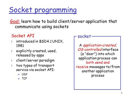 1 1 Socket programming Socket API r introduced in BSD4.1 UNIX, 1981 r explicitly created, used, released by apps r client/server paradigm r two types of.