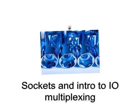 Sockets and intro to IO multiplexing. Goals We are going to study sockets programming as means to introduce IO multiplexing problem. We will revisit socket.