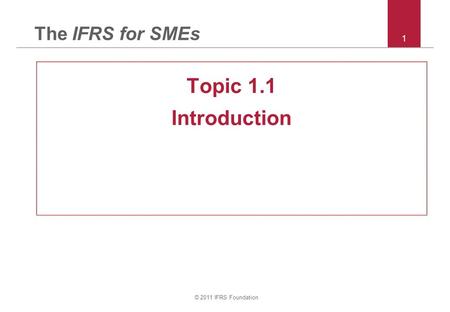 © 2011 IFRS Foundation 1 The IFRS for SMEs Topic 1.1 Introduction.